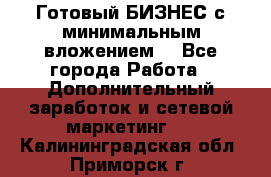 Готовый БИЗНЕС с минимальным вложением! - Все города Работа » Дополнительный заработок и сетевой маркетинг   . Калининградская обл.,Приморск г.